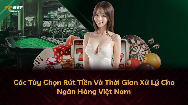 Các Tùy Chọn Rút Tiền Và Thời Gian Xử Lý Cho Ngân Hàng Việt Nam