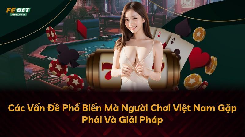 Các Vấn Đề Phổ Biến Mà Người Chơi Việt Nam Gặp Phải Và Giải Pháp