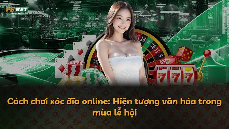 Cách chơi xóc đĩa online: Hiện tượng văn hóa trong mùa lễ hội