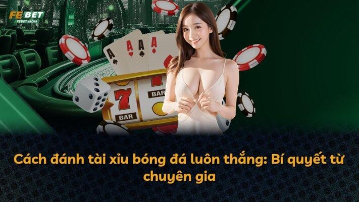 Cách đánh tài xỉu bóng đá luôn thắng: Bí quyết từ chuyên gia