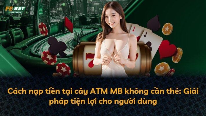 Cách nạp tiền tại cây ATM MB không cần thẻ: Giải pháp tiện lợi cho người dùng