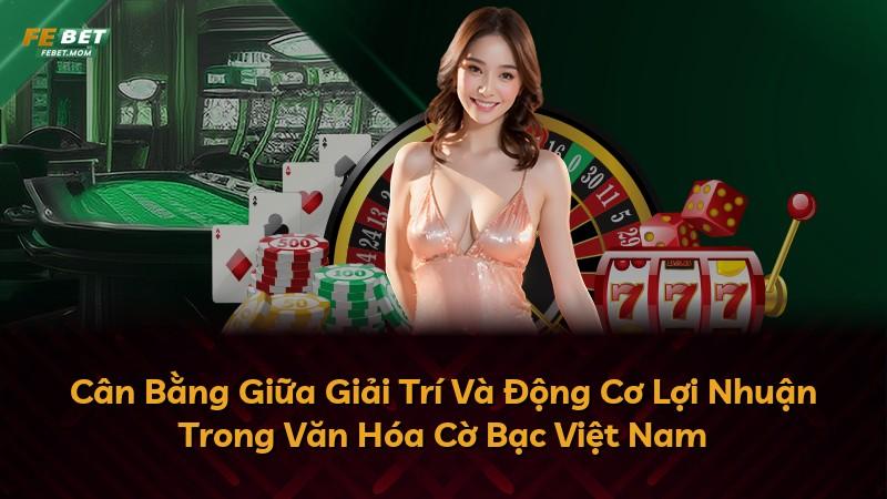 Cân Bằng Giữa Giải Trí Và Động Cơ Lợi Nhuận Trong Văn Hóa Cờ Bạc Việt Nam