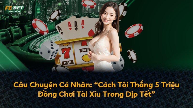 Câu Chuyện Cá Nhân: “Cách Tôi Thắng 5 Triệu Đồng Chơi Tài Xỉu Trong Dịp Tết”