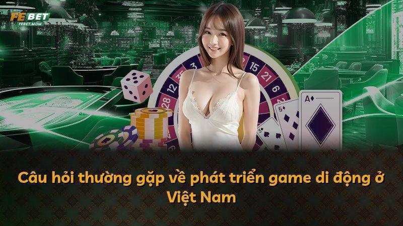 Câu hỏi thường gặp về phát triển game di động ở Việt Nam