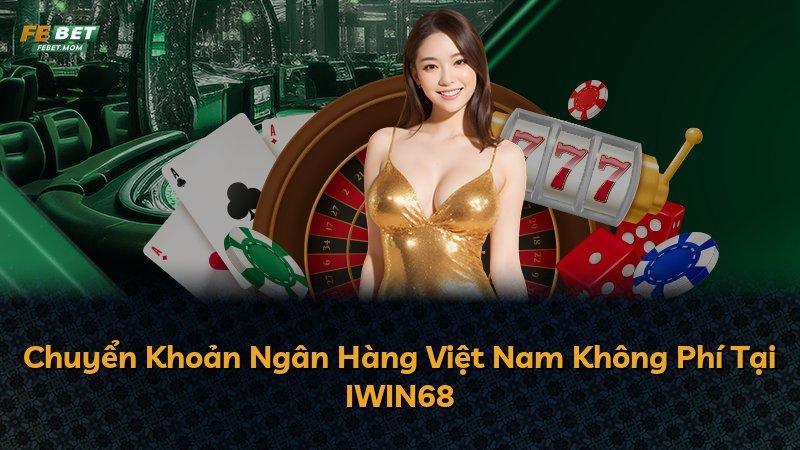 Chuyển Khoản Ngân Hàng Việt Nam Không Phí Tại IWIN68