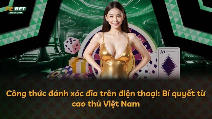 Công thức đánh xóc đĩa trên điện thoại: Bí quyết từ cao thủ Việt Nam