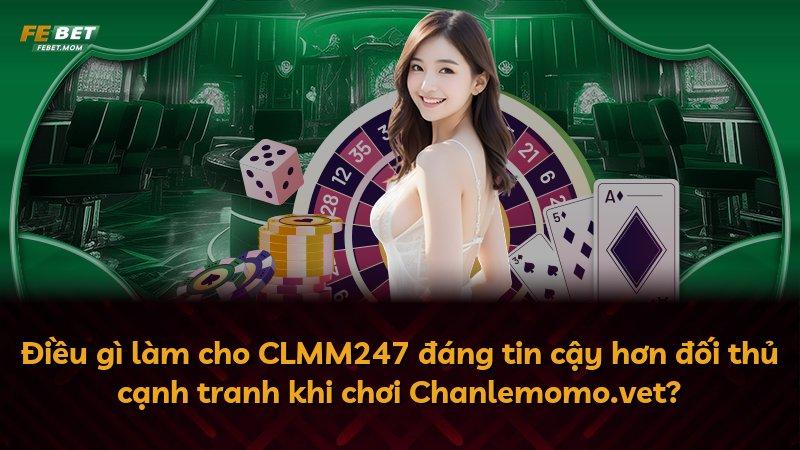 Điều gì làm cho CLMM247 đáng tin cậy hơn đối thủ cạnh tranh khi chơi Chanlemomo.vet?