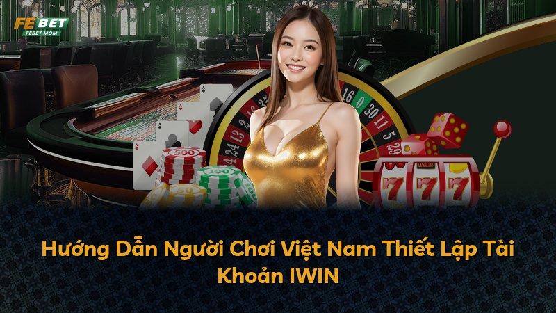 Hướng Dẫn Người Chơi Việt Nam Thiết Lập Tài Khoản IWIN