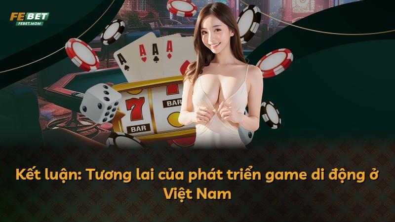 Kết luận: Tương lai của phát triển game di động ở Việt Nam