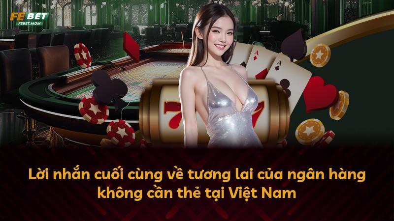 Lời nhắn cuối cùng về tương lai của ngân hàng không cần thẻ tại Việt Nam