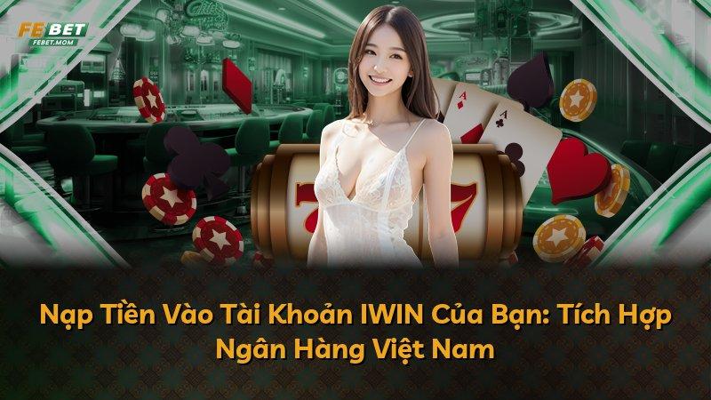 Nạp Tiền Vào Tài Khoản IWIN Của Bạn: Tích Hợp Ngân Hàng Việt Nam