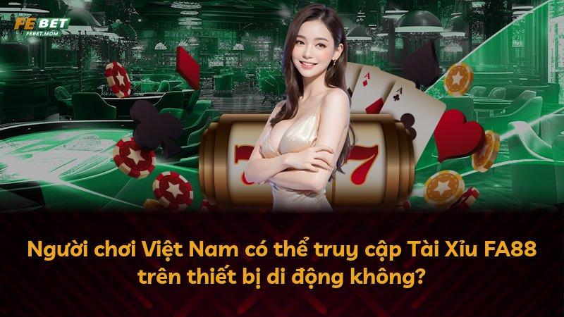 Người chơi Việt Nam có thể truy cập Tài Xỉu FA88 trên thiết bị di động không?