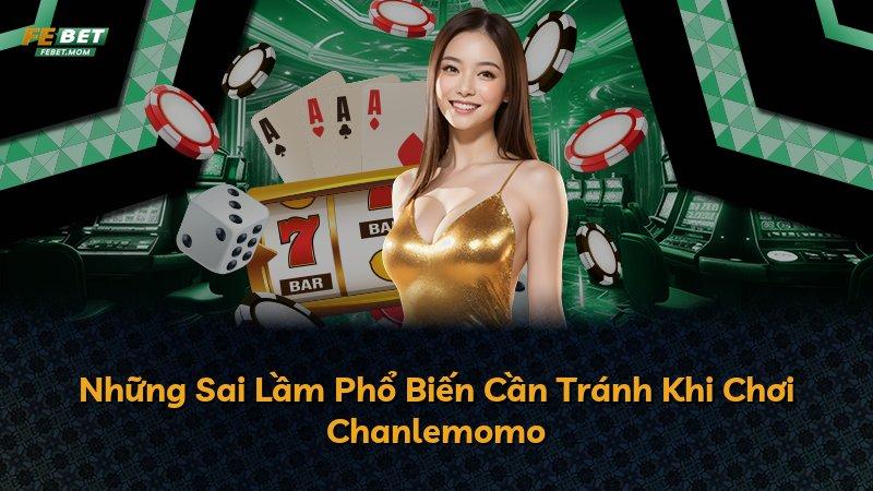 Những Sai Lầm Phổ Biến Cần Tránh Khi Chơi Chanlemomo
