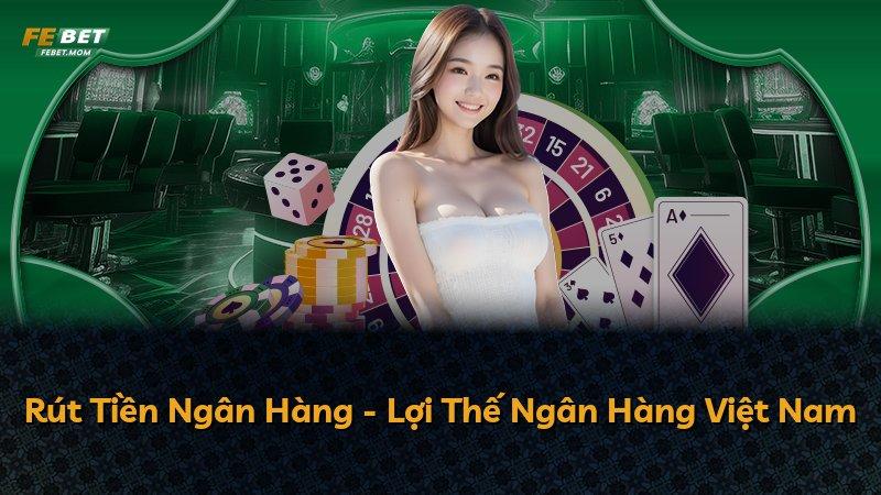 Rút Tiền Ngân Hàng - Lợi Thế Ngân Hàng Việt Nam