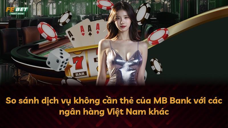So sánh dịch vụ không cần thẻ của MB Bank với các ngân hàng Việt Nam khác