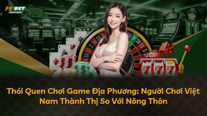 Thói Quen Chơi Game Địa Phương: Người Chơi Việt Nam Thành Thị So Với Nông Thôn