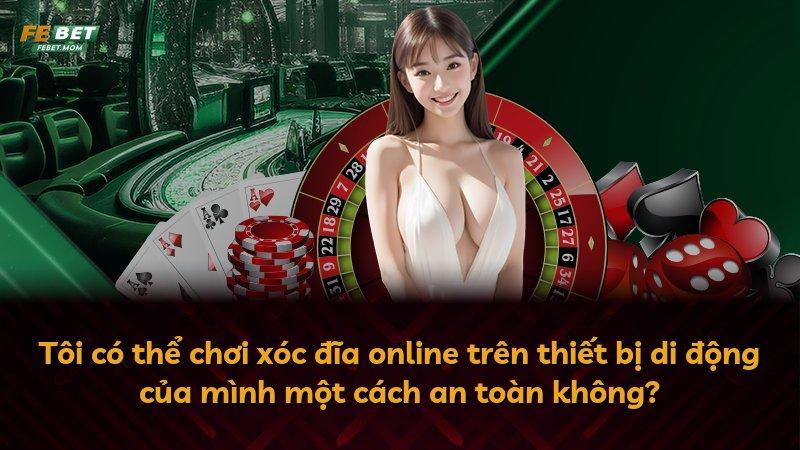 Tôi có thể chơi xóc đĩa online trên thiết bị di động của mình một cách an toàn không?