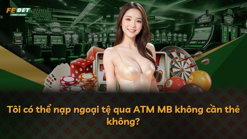 Tôi có thể nạp ngoại tệ qua ATM MB không cần thẻ không?