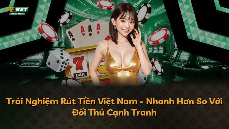 Trải Nghiệm Rút Tiền Việt Nam - Nhanh Hơn So Với Đối Thủ Cạnh Tranh