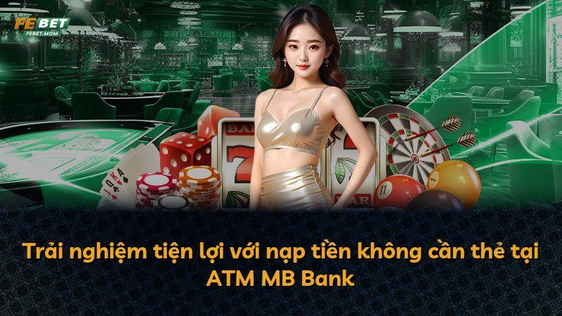 Trải nghiệm tiện lợi với nạp tiền không cần thẻ tại ATM MB Bank