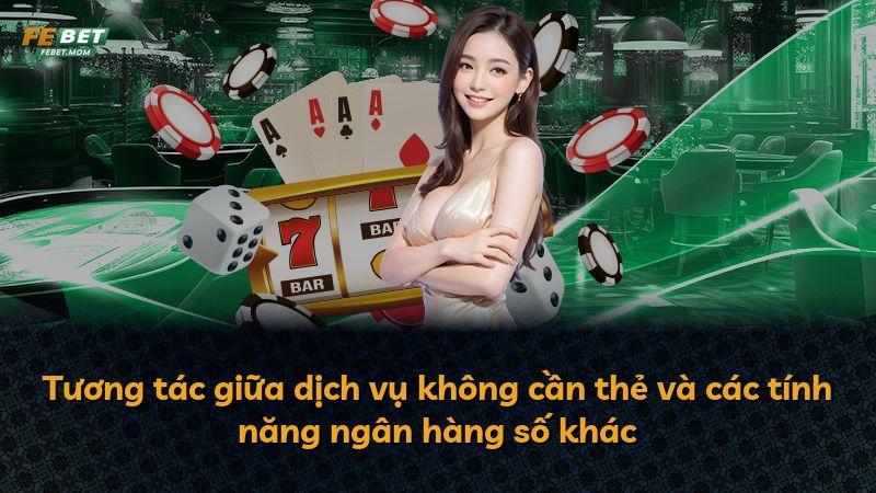 Tương tác giữa dịch vụ không cần thẻ và các tính năng ngân hàng số khác